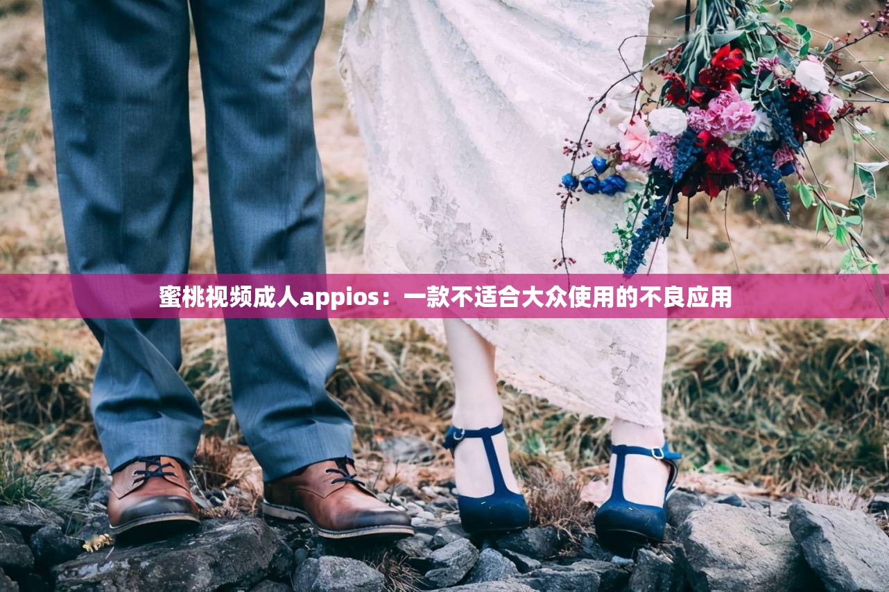 蜜桃视频成人appios：一款不适合大众使用的不良应用