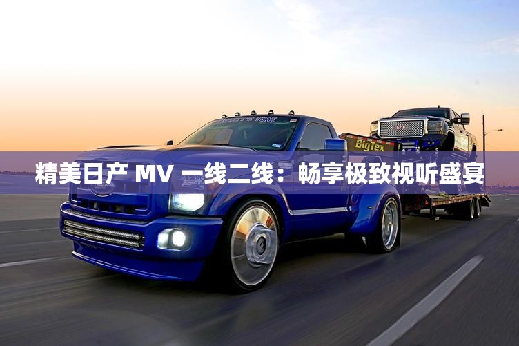 精美日产 MV 一线二线：畅享极致视听盛宴