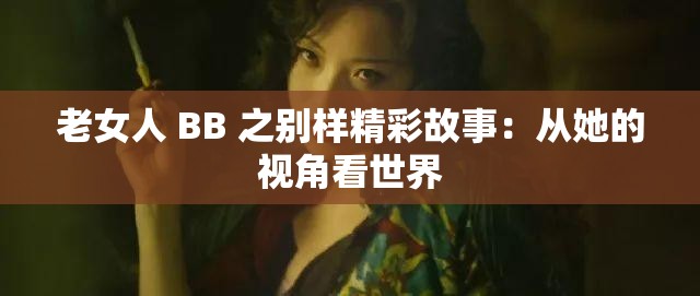 老女人 BB 之别样精彩故事：从她的视角看世界