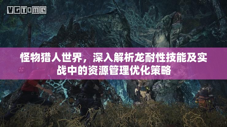 怪物猎人世界，深入解析龙耐性技能及实战中的资源管理优化策略