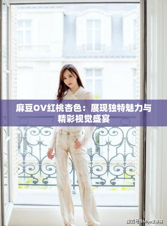 麻豆OV红桃杏色：展现独特魅力与精彩视觉盛宴