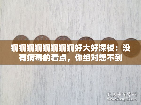 铜铜铜铜铜铜铜铜好大好深板：没有病毒的看点，你绝对想不到