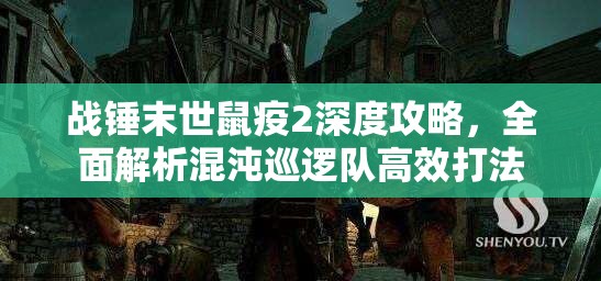 战锤末世鼠疫2深度攻略，全面解析混沌巡逻队高效打法