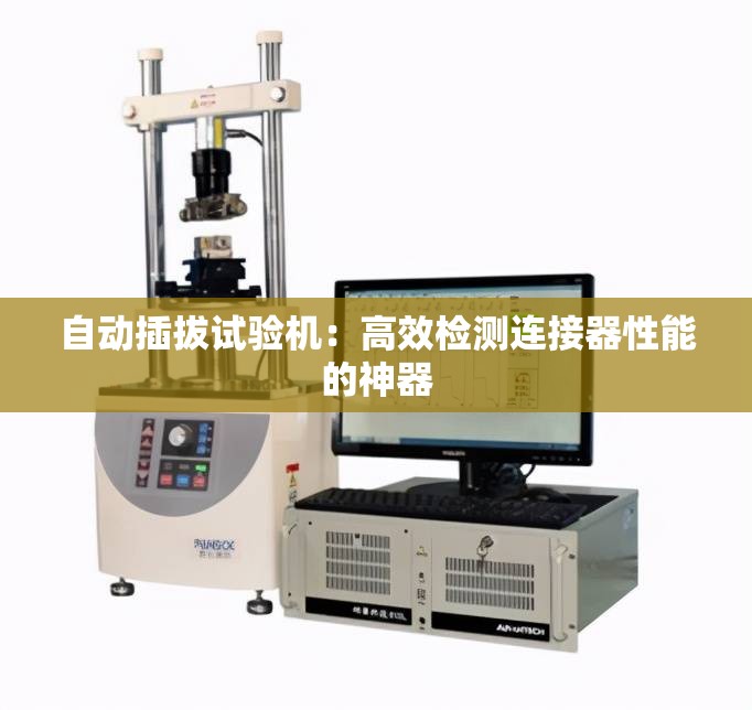 自动插拔试验机：高效检测连接器性能的神器