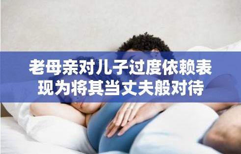 老母亲对儿子过度依赖表现为将其当丈夫般对待