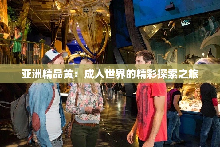 亚洲精品黄：成人世界的精彩探索之旅