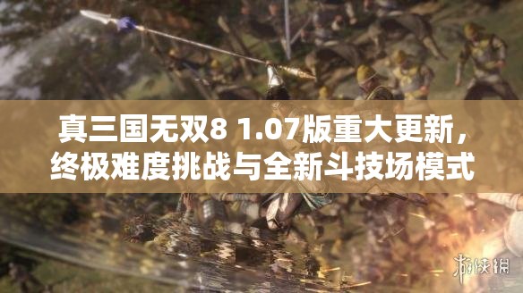 真三国无双8 1.07版重大更新，终极难度挑战与全新斗技场模式登场