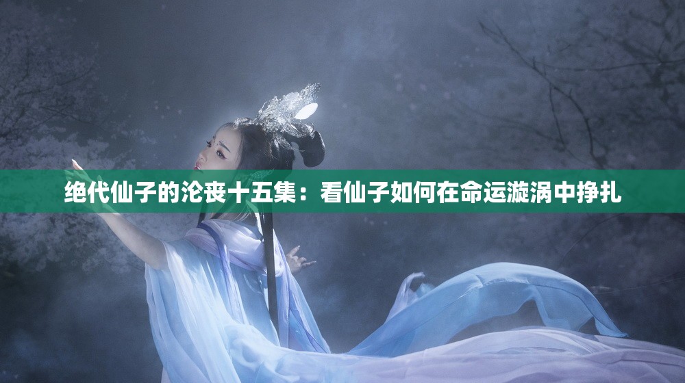 绝代仙子的沦丧十五集：看仙子如何在命运漩涡中挣扎