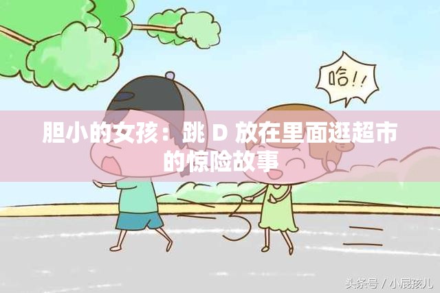 胆小的女孩：跳 D 放在里面逛超市的惊险故事