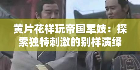 黄片花样玩帝国军妓：探索独特刺激的别样演绎