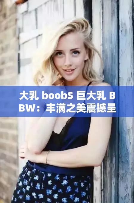 大乳 boobS 巨大乳 BBW：丰满之美震撼呈现