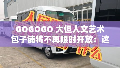 GOGOGO 大但人文艺术包子铺将不再限时开放：这真是个好消息