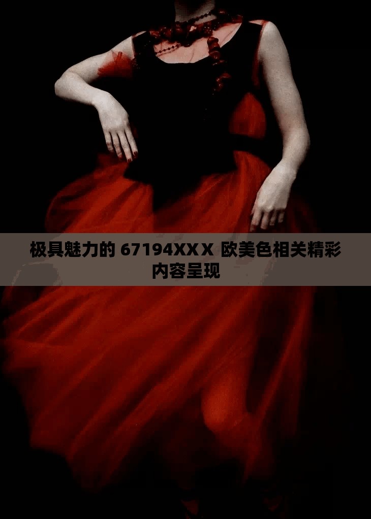 极具魅力的 67194XXⅩ 欧美色相关精彩内容呈现