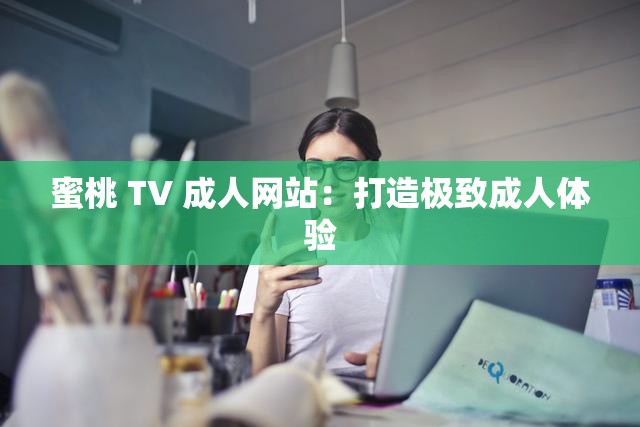 蜜桃 TV 成人网站：打造极致成人体验