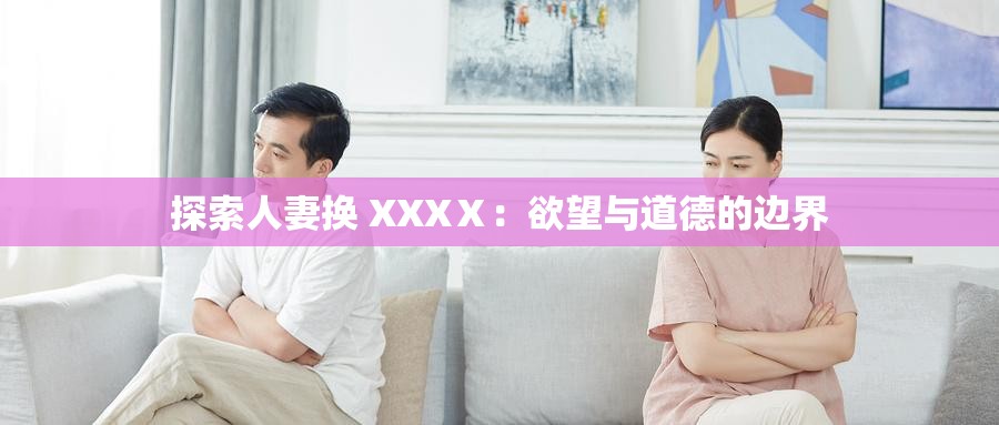 探索人妻换 XXXⅩ：欲望与道德的边界