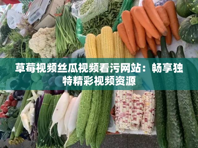 草莓视频丝瓜视频看污网站：畅享独特精彩视频资源