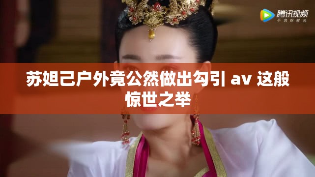 苏妲己户外竟公然做出勾引 av 这般惊世之举