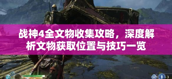 战神4全文物收集攻略，深度解析文物获取位置与技巧一览