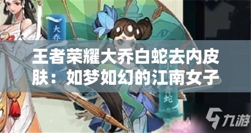 王者荣耀大乔白蛇去内皮肤：如梦如幻的江南女子