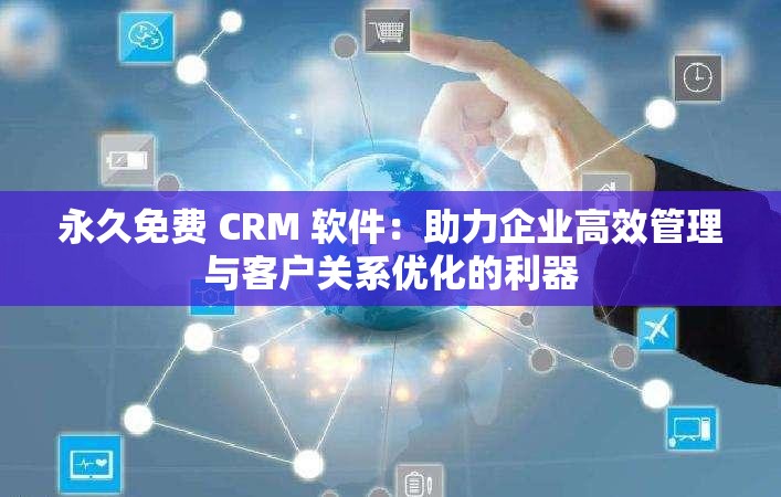 永久免费 CRM 软件：助力企业高效管理与客户关系优化的利器