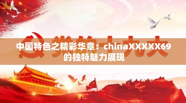 中国特色之精彩华章：chinaXXXXX69 的独特魅力展现