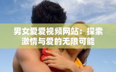 男女爱爱视频网站：探索激情与爱的无限可能