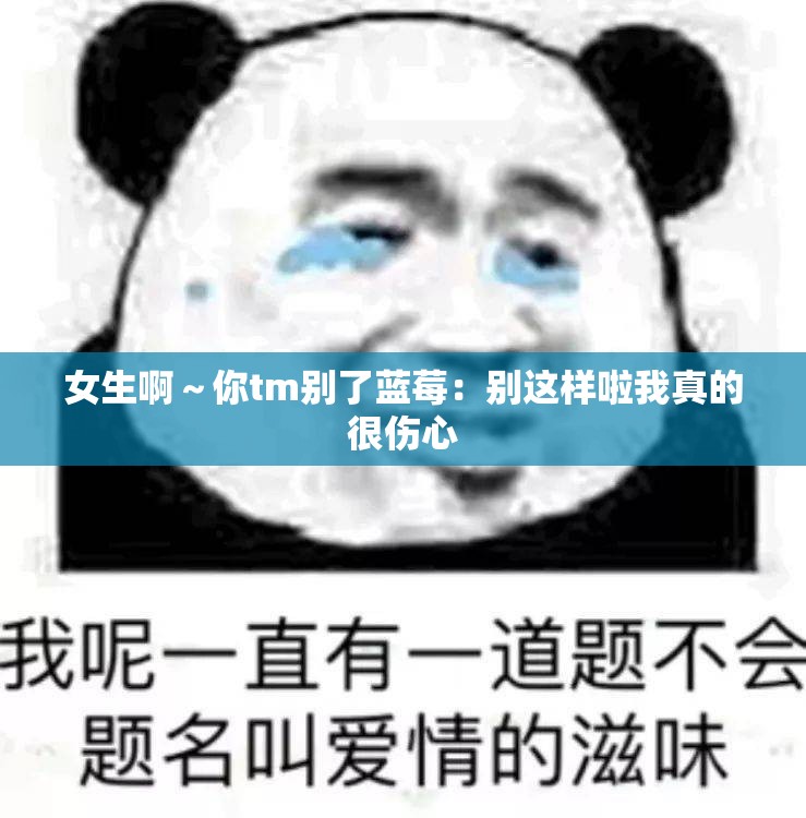 女生啊～你tm别了蓝莓：别这样啦我真的很伤心