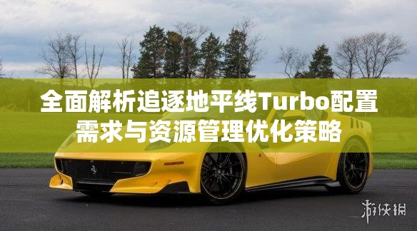 全面解析追逐地平线Turbo配置需求与资源管理优化策略