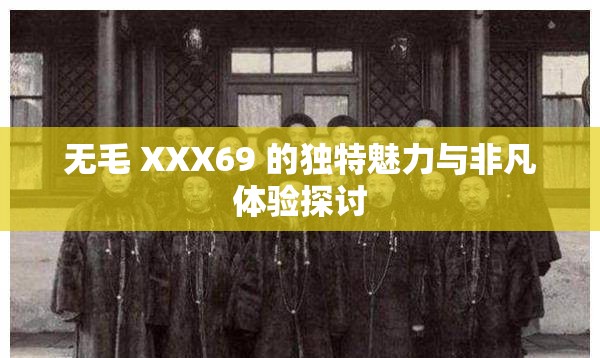 无毛 XXX69 的独特魅力与非凡体验探讨