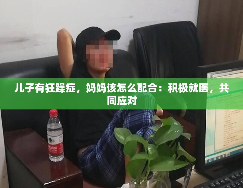 儿子有狂躁症，妈妈该怎么配合：积极就医，共同应对