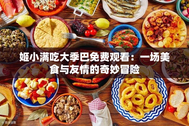 姬小满吃大季巴免费观看：一场美食与友情的奇妙冒险