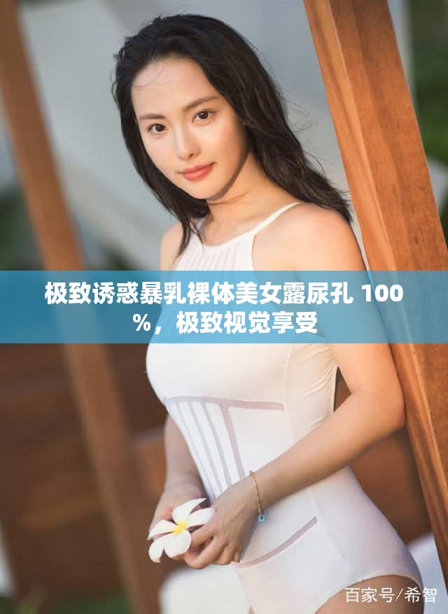 极致诱惑暴乳裸体美女露尿孔 100%，极致视觉享受