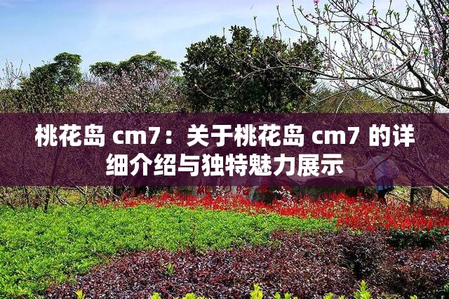 桃花岛 cm7：关于桃花岛 cm7 的详细介绍与独特魅力展示