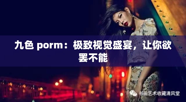 九色 porm：极致视觉盛宴，让你欲罢不能