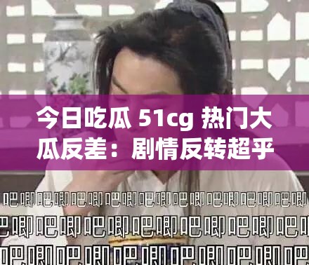 今日吃瓜 51cg 热门大瓜反差：剧情反转超乎想象