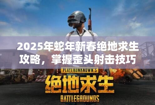 2025年蛇年新春绝地求生攻略，掌握歪头射击技巧，助你战场称雄无敌