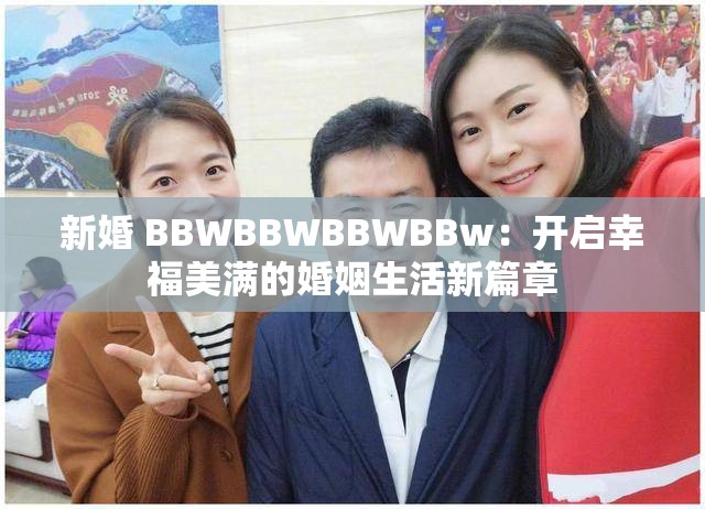 新婚 BBWBBWBBWBBw：开启幸福美满的婚姻生活新篇章