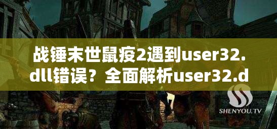 战锤末世鼠疫2遇到user32.dll错误？全面解析user32.dll问题解决方法