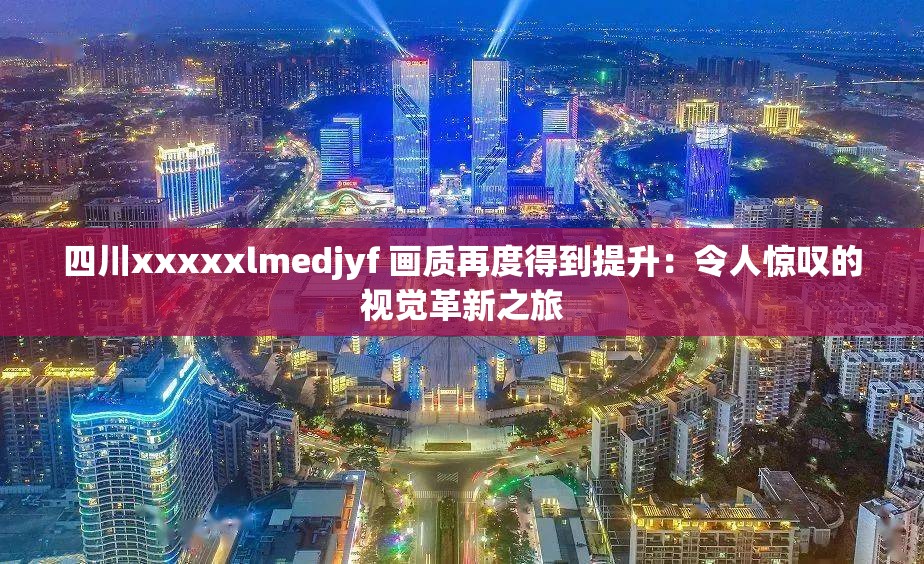 四川xxxxxlmedjyf 画质再度得到提升：令人惊叹的视觉革新之旅