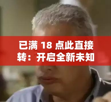 已满 18 点此直接转：开启全新未知的精彩之旅