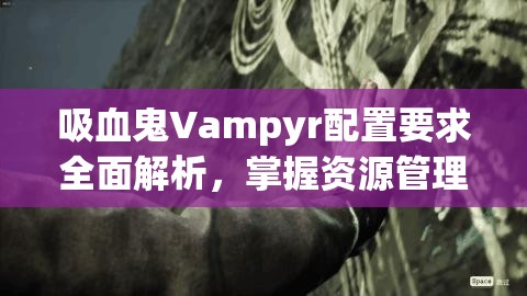 吸血鬼Vampyr配置要求全面解析，掌握资源管理技巧，畅享沉浸式游戏世界体验