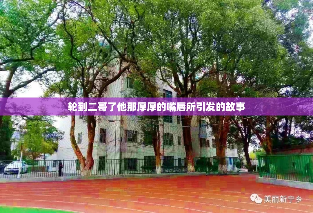 轮到二哥了他那厚厚的嘴唇所引发的故事