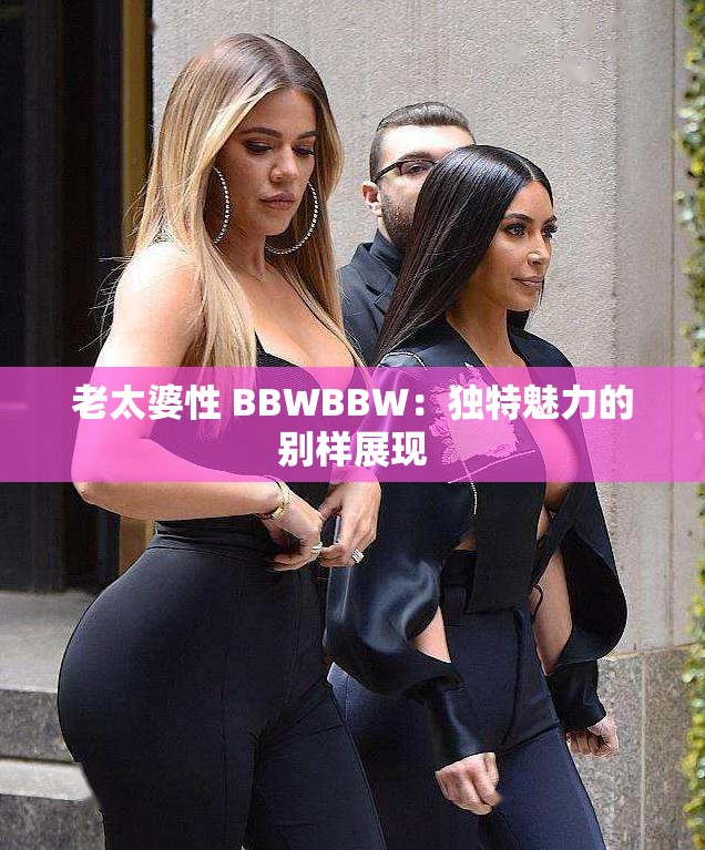 老太婆性 BBWBBW：独特魅力的别样展现