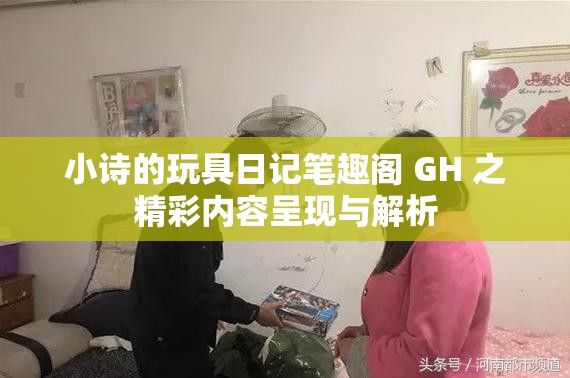 小诗的玩具日记笔趣阁 GH 之精彩内容呈现与解析