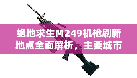 绝地求生M249机枪刷新地点全面解析，主要城市、资源丰富区及远离航线详解