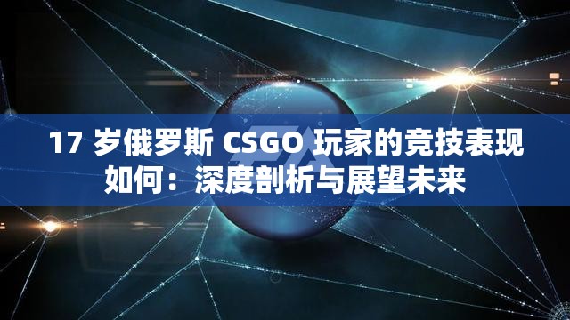 17 岁俄罗斯 CSGO 玩家的竞技表现如何：深度剖析与展望未来