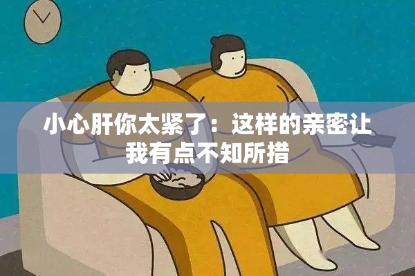 小心肝你太紧了：这样的亲密让我有点不知所措