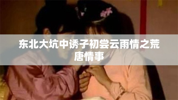 东北大坑中诱子初尝云雨情之荒唐情事