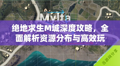 绝地求生M城深度攻略，全面解析资源分布与高效玩法技巧