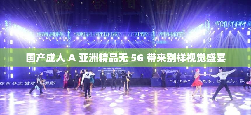 国产成人 A 亚洲精品无 5G 带来别样视觉盛宴